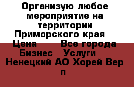 Организую любое мероприятие на территории Приморского края. › Цена ­ 1 - Все города Бизнес » Услуги   . Ненецкий АО,Хорей-Вер п.